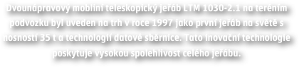 Dvounápravový mobliní teleskopický jeřáb LTM 1030-2.1 na teréním podvozku byl uveden na trh v roce 1997 jako první jeřáb na světě s nosností 35 t a technologií datové sběrnice. Tato inovační technologie poskytuje vysokou spolehlivost celého jeřábu.