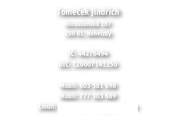 Tomeček Jindřich
Horoušanská 287
250 81, Nehvizdy

IČ: 44276494
DIČ: CZ6007141250

Mobil: 603 581 698
Mobil: 777 303 689
Email: tomecek.jeraby@gmail.com
